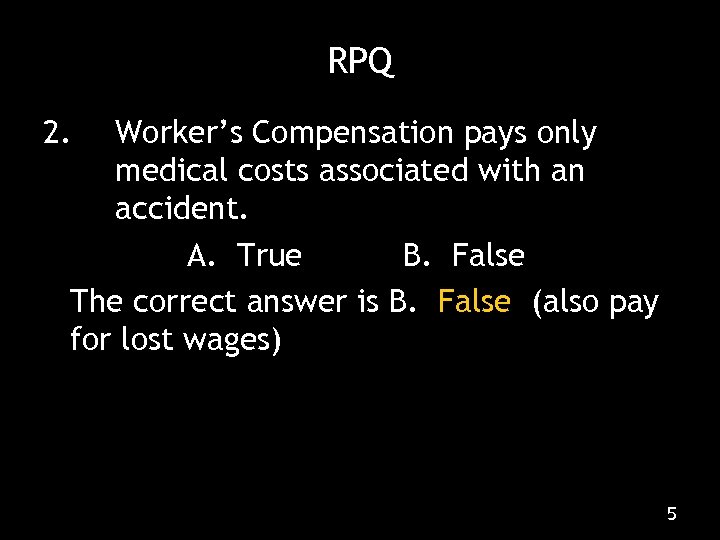RPQ 2. Worker’s Compensation pays only medical costs associated with an accident. A. True