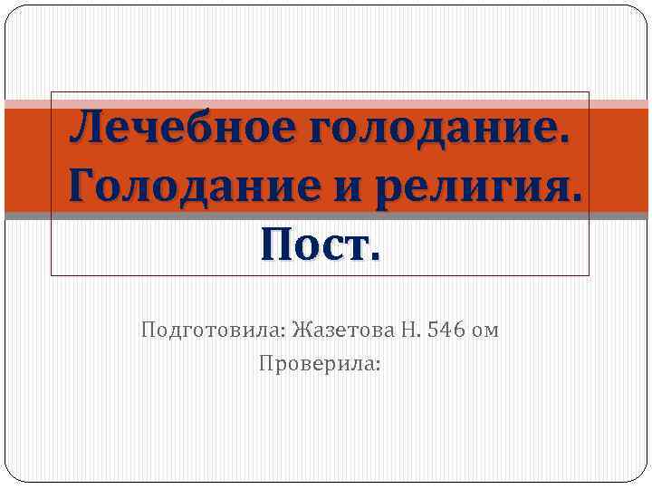 Лечебное голодание. Голодание и религия. Пост. Подготовила: Жазетова Н. 546 ом Проверила: 