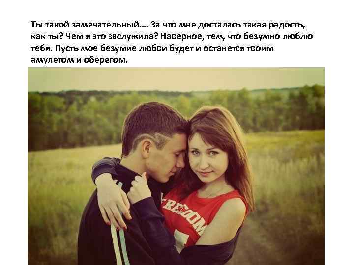 Ты такой замечательный…. За что мне досталась такая радость, как ты? Чем я это