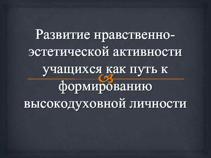 Развитие нравственноэстетической активности учащихся как путь к формированию высокодуховной личности 