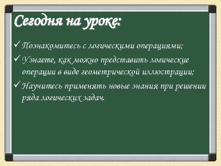 Сегодня на уроке: ü Познакомитесь с логическими операциями; ü Узнаете, как можно представить логические