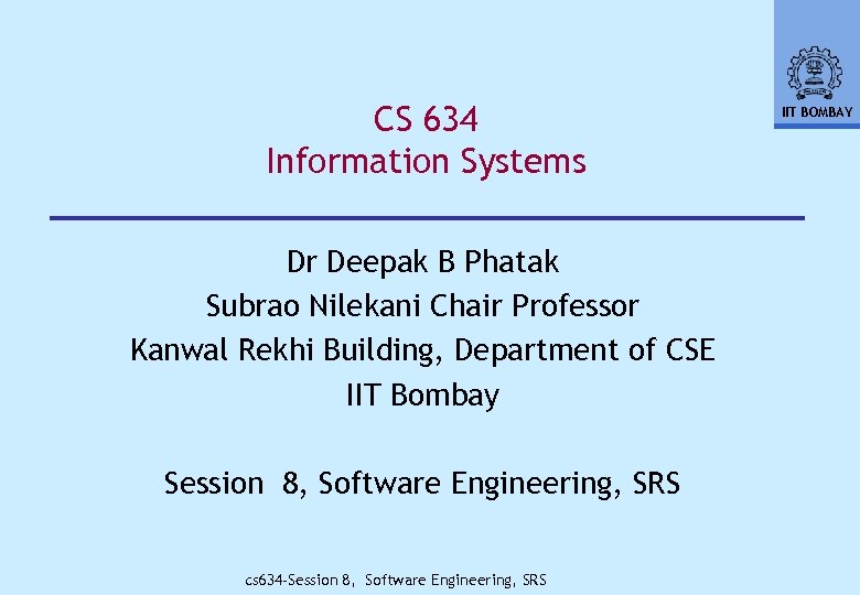 CS 634 Information Systems Dr Deepak B Phatak Subrao Nilekani Chair Professor Kanwal Rekhi