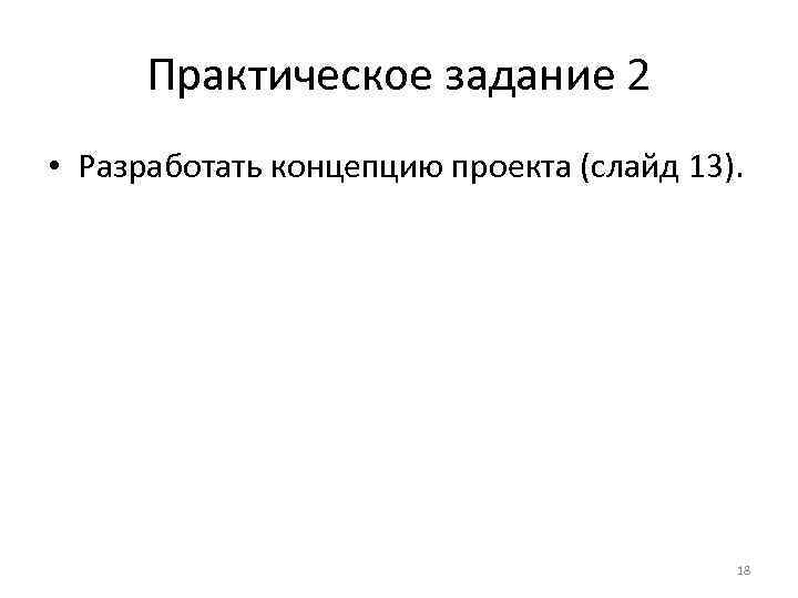 Практическое задание 2 • Разработать концепцию проекта (слайд 13). 18 
