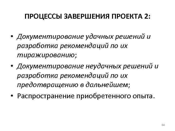 ПРОЦЕССЫ ЗАВЕРШЕНИЯ ПРОЕКТА 2: • Документирование удачных решений и разработка рекомендаций по их тиражированию;