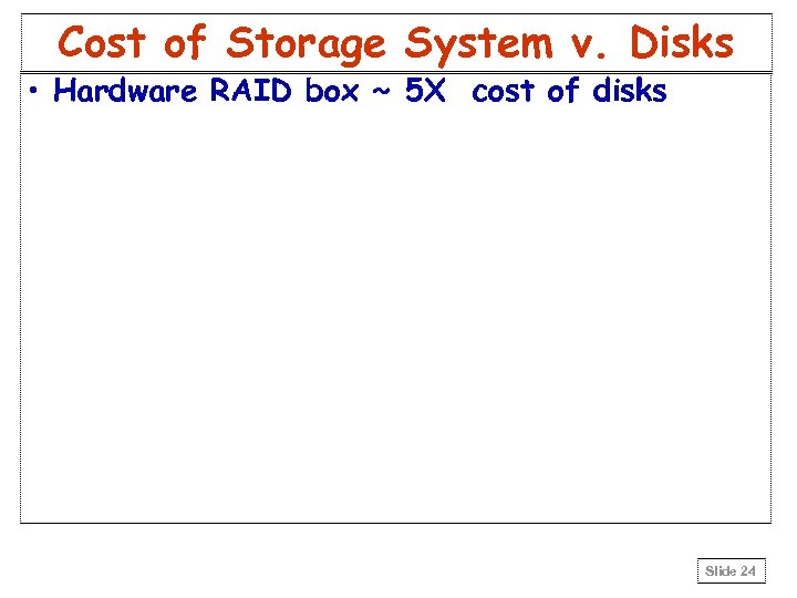 Cost of Storage System v. Disks • Hardware RAID box ~ 5 X cost