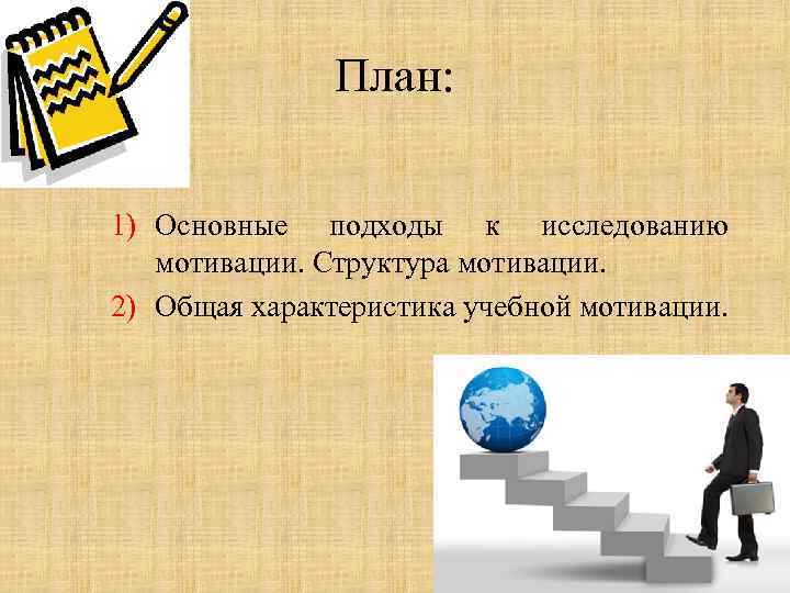 План: 1) Основные подходы к исследованию мотивации. Структура мотивации. 2) Общая характеристика учебной мотивации.