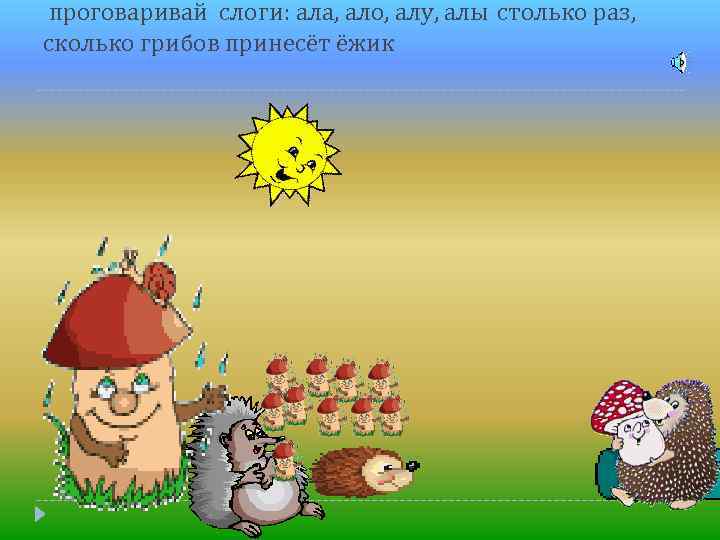 проговаривай слоги: ала, ало, алу, алы столько раз, сколько грибов принесёт ёжик 