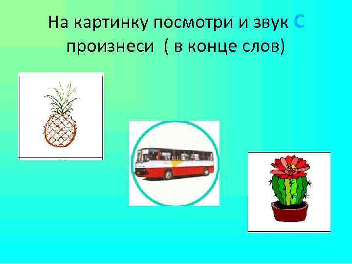 На картинку посмотри и звук С произнеси ( в конце слов) 