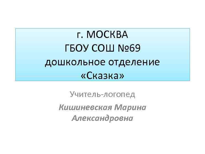 г. МОСКВА ГБОУ СОШ № 69 дошкольное отделение «Сказка» Учитель-логопед Кишиневская Марина Александровна 