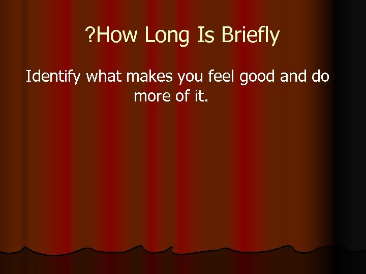 ? How Long Is Briefly Identify what makes you feel good and do more