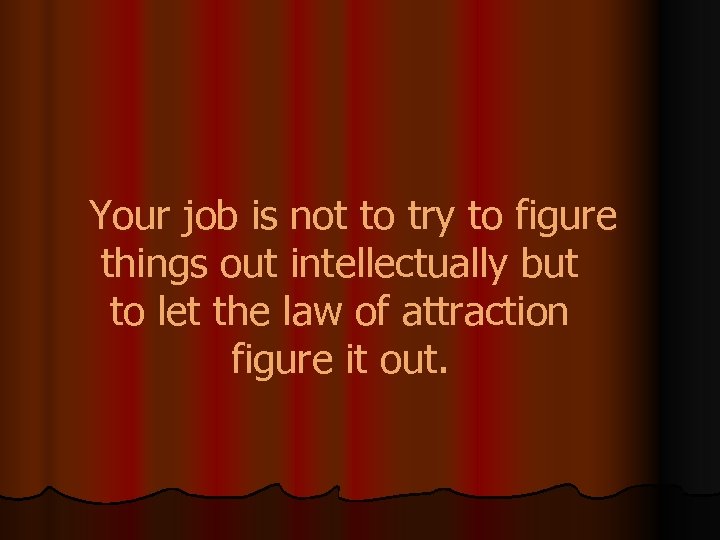 Your job is not to try to figure things out intellectually but to let