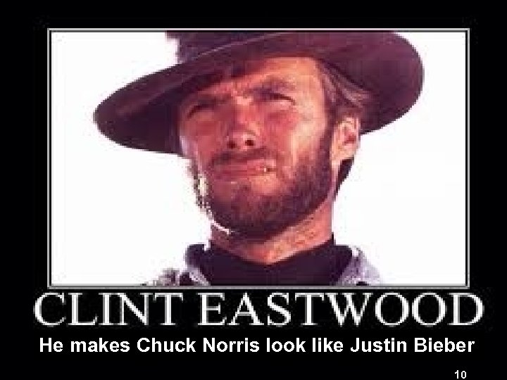 Perspectives Lots of different types He makes Chuck Norris look like Justin Bieber 10