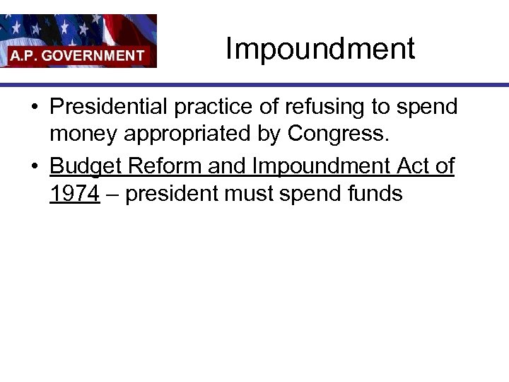 Impoundment • Presidential practice of refusing to spend money appropriated by Congress. • Budget