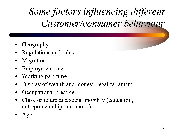 Some factors influencing different Customer/consumer behaviour • • Geography Regulations and rules Migration Employment