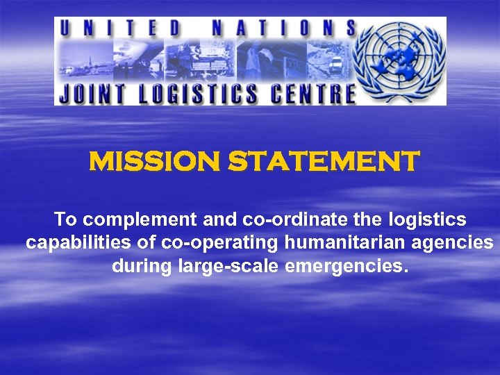 MISSION STATEMENT To complement and co-ordinate the logistics capabilities of co-operating humanitarian agencies during