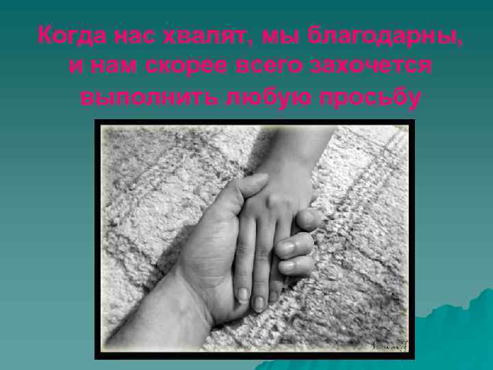 Когда нас хвалят, мы благодарны, и нам скорее всего захочется выполнить любую просьбу 
