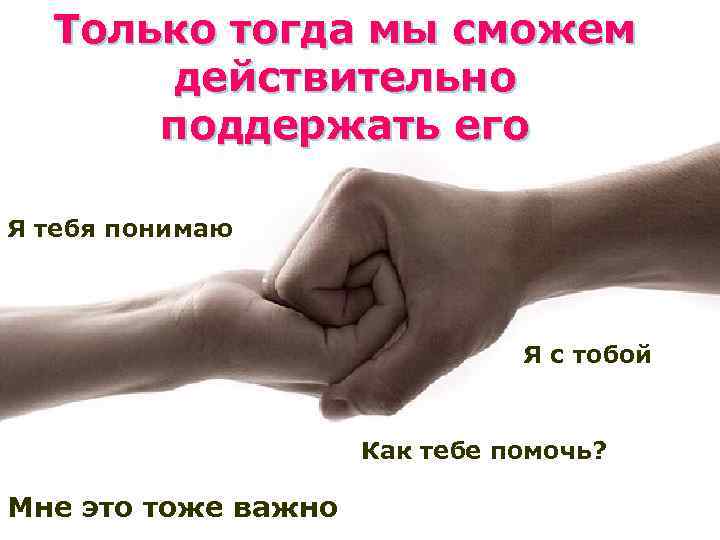Только тогда мы сможем действительно поддержать его Я тебя понимаю Я с тобой Как