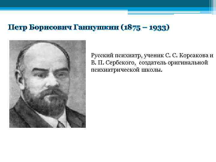 Петр Борисович Ганнушкин (1875 – 1933) Русский психиатр, ученик С. С. Корсакова и В.