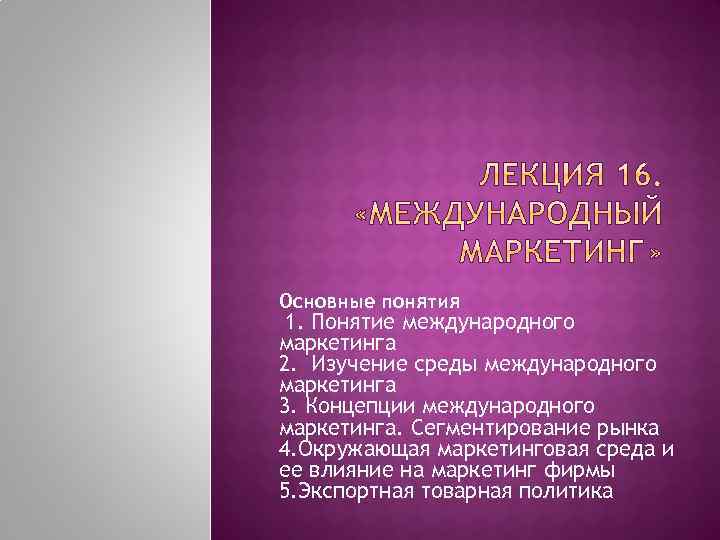 Основные понятия 1. Понятие международного маркетинга 2. Изучение среды международного маркетинга 3. Концепции международного