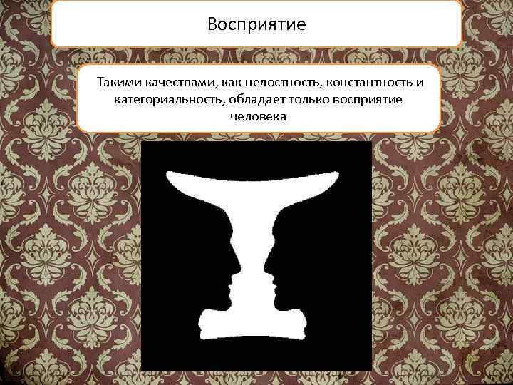 Восприятие Такими качествами, как целостность, константность и. категориальность, обладает только восприятие человека 