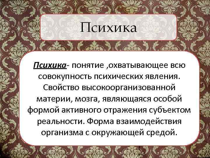 Психика- понятие , охватывающее всю совокупность психических явления. Свойство высокоорганизованной материи, мозга, являющаяся особой