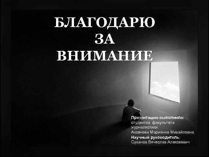 БЛАГОДАРЮ ЗА ВНИМАНИЕ Презентацию выполнила: студентка факультета журналистики Аксенова Марианна Михайловна Научный руководитель: Суханов