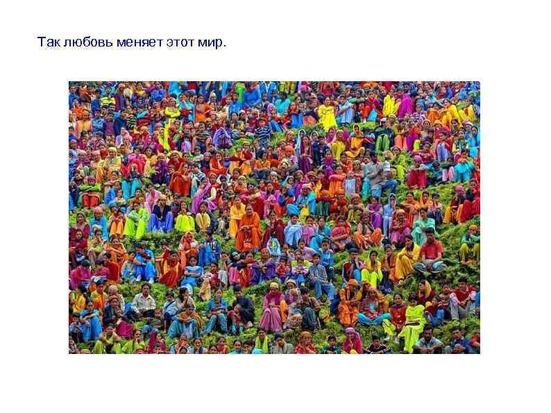 Так любовь меняет этот мир. 