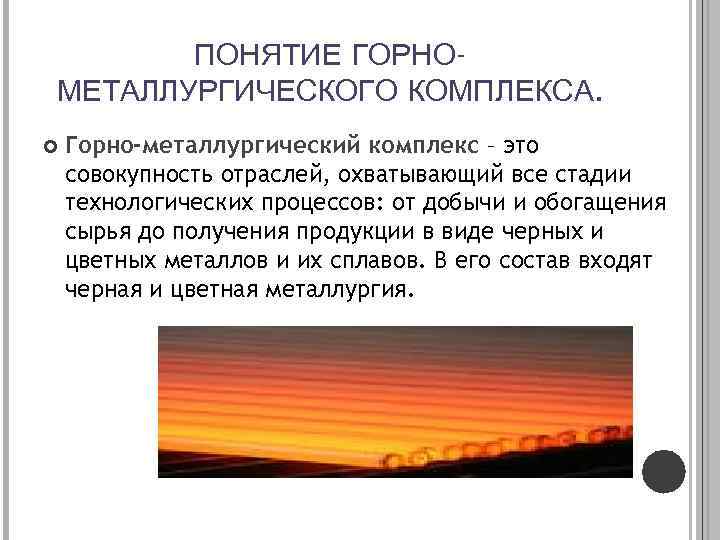 ПОНЯТИЕ ГОРНОМЕТАЛЛУРГИЧЕСКОГО КОМПЛЕКСА. Горно-металлургический комплекс – это совокупность отраслей, охватывающий все стадии технологических процессов: