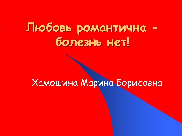 Любовь романтична болезнь нет! Хамошина Марина Борисовна 