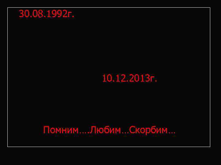  30. 08. 1992 г. 10. 12. 2013 г. Помним…. Любим…Скорбим… 