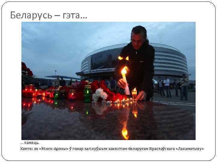 Беларусь – гэта… … памяць. Кветкі ля «Мінск-Арэны» ў гонар загінуўшым хакеістам-беларусам Яраслаўскага «Лакаматыву»