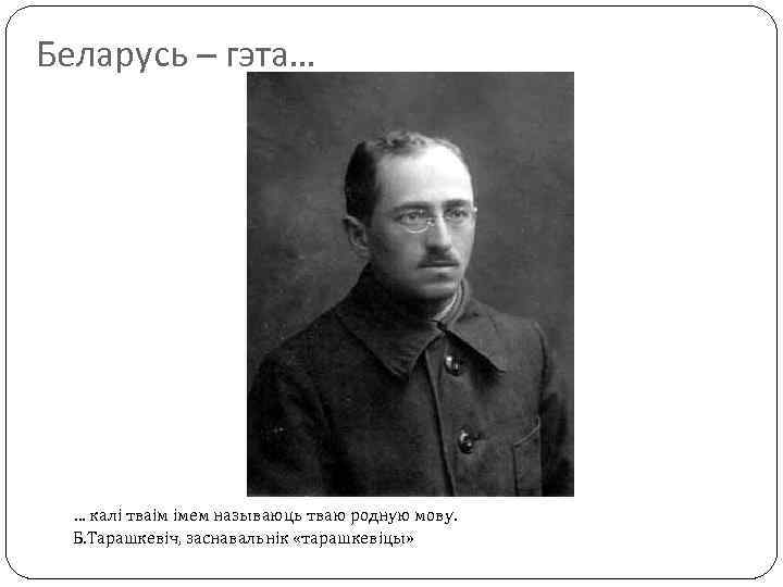 Беларусь – гэта… … калі тваім імем называюць тваю родную мову. Б. Тарашкевіч, заснавальнік