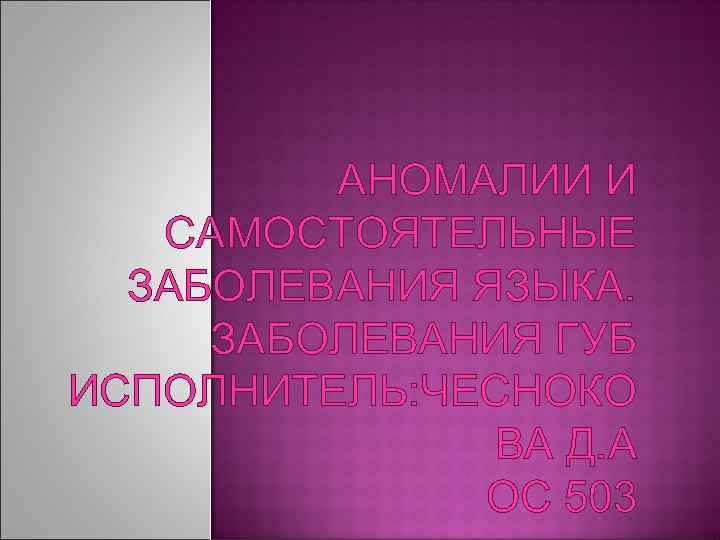 АНОМАЛИИ И САМОСТОЯТЕЛЬНЫЕ ЗАБОЛЕВАНИЯ ЯЗЫКА. ЗАБОЛЕВАНИЯ ГУБ ИСПОЛНИТЕЛЬ: ЧЕСНОКО ВА Д. А ОС 503