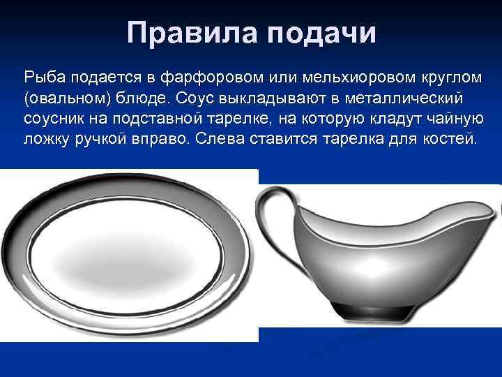 Правила подачи Рыба подается в фарфоровом или мельхиоровом круглом (овальном) блюде. Соус выкладывают в