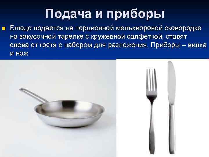 Подача и приборы n Блюдо подается на порционной мельхиоровой сковородке на закусочной тарелке с