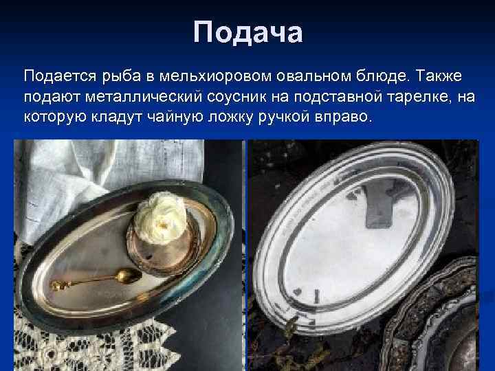 Подача Подается рыба в мельхиоровом овальном блюде. Также подают металлический соусник на подставной тарелке,