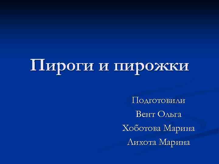 Пироги и пирожки Подготовили Вент Ольга Хоботова Марина Лихота Марина 