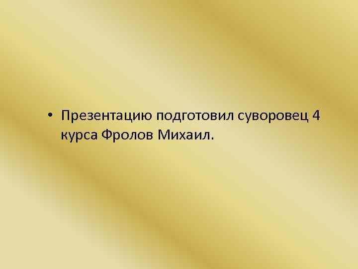  • Презентацию подготовил суворовец 4 курса Фролов Михаил. 