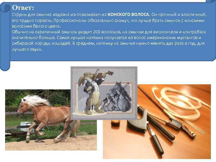 Ответ: Струны для смычка издавна изготавливают из КОНСКОГО ВОЛОСА. Он прочный и эластичный, его