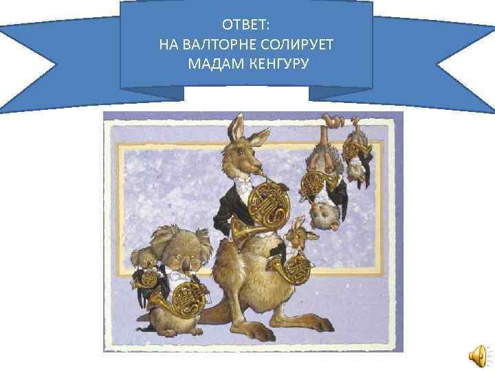 ОТВЕТ: НА ВАЛТОРНЕ СОЛИРУЕТ МАДАМ КЕНГУРУ 