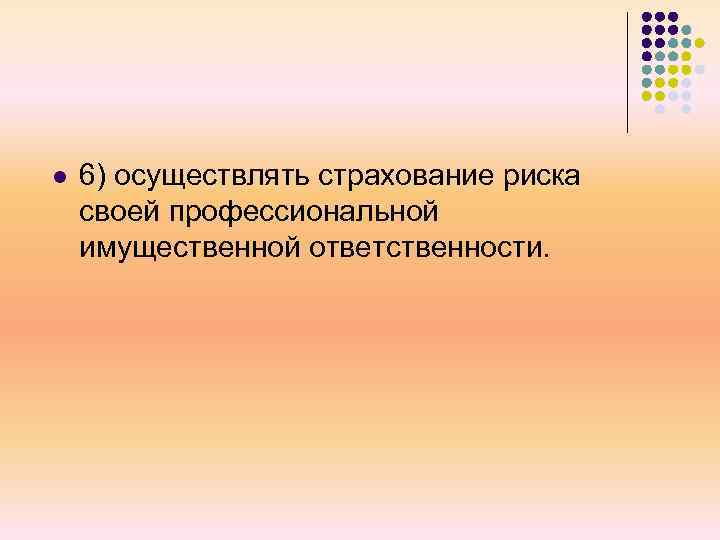 l 6) осуществлять страхование риска своей профессиональной имущественной ответственности. 