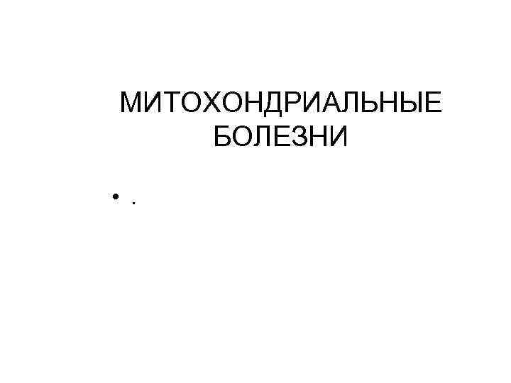 МИТОХОНДРИАЛЬНЫЕ БОЛЕЗНИ • . 