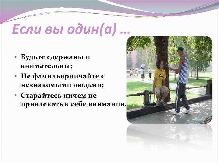 Если вы один(а) … • Будьте сдержаны и внимательны; • Не фамильярничайте с незнакомыми