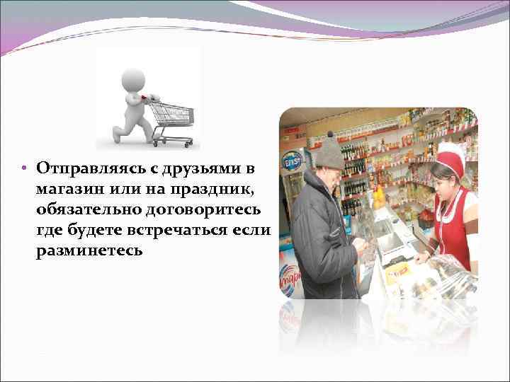  • Отправляясь с друзьями в магазин или на праздник, обязательно договоритесь где будете