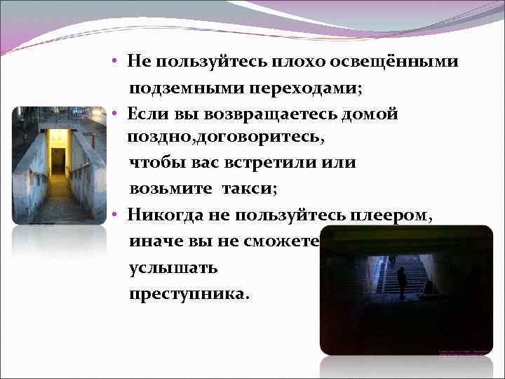  • Не пользуйтесь плохо освещёнными подземными переходами; • Если вы возвращаетесь домой поздно,