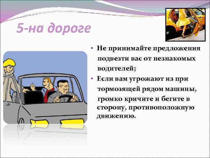 5 -на дороге • Не принимайте предложения подвезти вас от незнакомых водителей; • Если