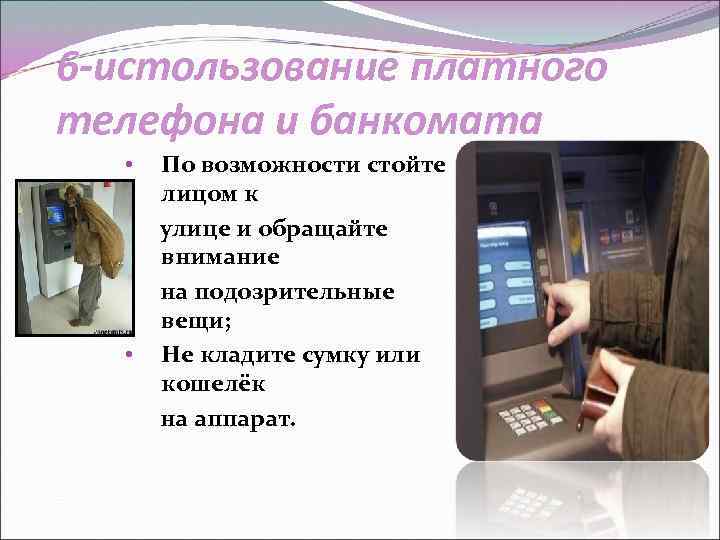 6 -истользование платного телефона и банкомата • • По возможности стойте лицом к улице