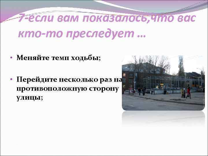 7 -если вам показалось, что вас кто-то преследует … • Меняйте темп ходьбы; •