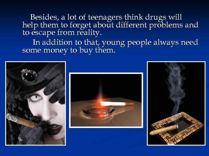 Besides, a lot of teenagers think drugs will help them to forget about different