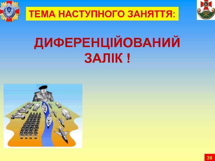 ТЕМА НАСТУПНОГО ЗАНЯТТЯ: ДИФЕРЕНЦІЙОВАНИЙ ЗАЛІК ! 39 
